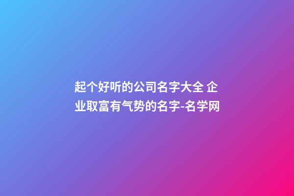 起个好听的公司名字大全 企业取富有气势的名字-名学网-第1张-公司起名-玄机派